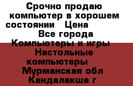 Срочно продаю компьютер в хорошем состоянии › Цена ­ 25 000 - Все города Компьютеры и игры » Настольные компьютеры   . Мурманская обл.,Кандалакша г.